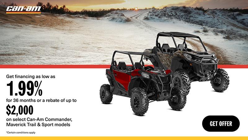 Can-Am - Get financing as low as 1.99% for 36 months or a rebate of up to $2,000 on select Can-Am Commander, Maverick Trail & Sport models