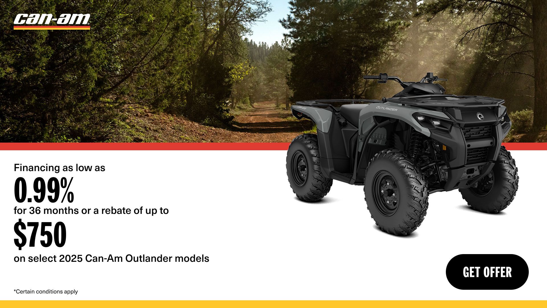Can-Am - Financing as low as 0.99% for 36 months or a rebate of up to $750 on select 2025 Can-Am Outlander models
